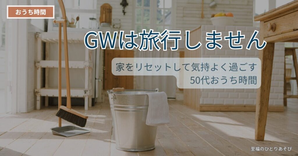 GWは旅行しません｜家をリセットして気持ちよく過ごす50代おうち時間｜至福のひとりあそび
