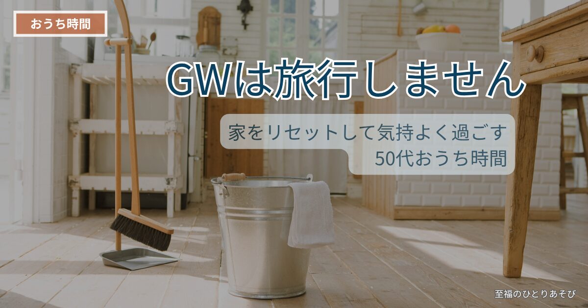 GWは旅行しません｜家をリセットして気持ちよく過ごす50代おうち時間｜至福のひとりあそび
