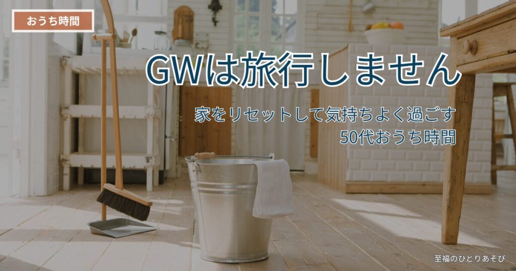GWは旅行しません|家をリセットして気持ちよく過ごす50代おうち時間|至福のひとりあそび