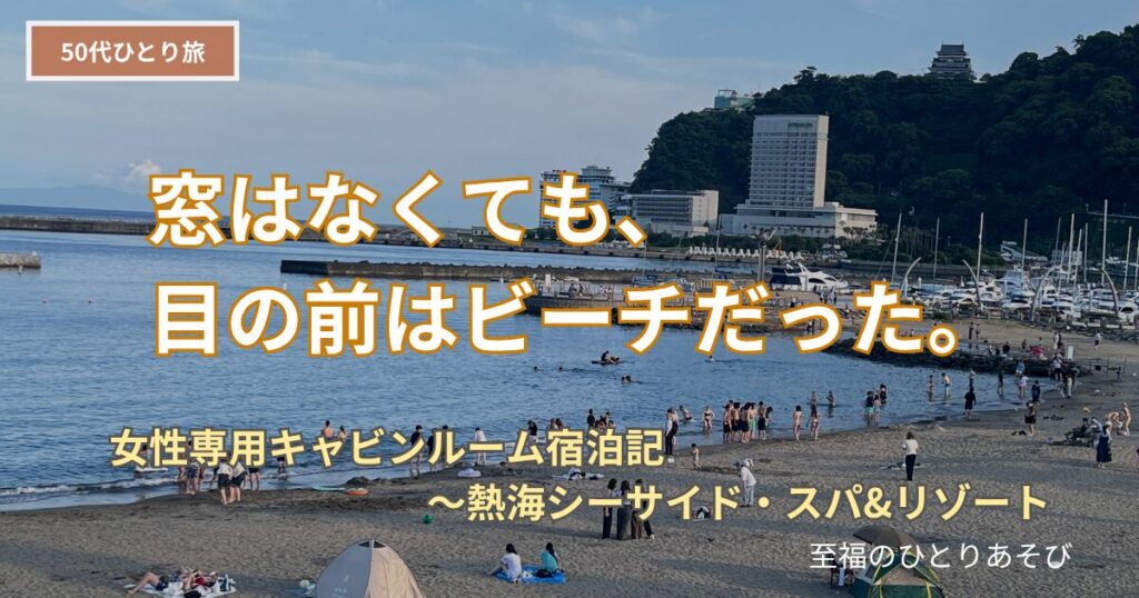 夕暮れのサンビーチと熱海の街並みを背景に「窓はなくても、目の前はビーチだった。」というタイトルと「女性専用キャビンルーム宿泊記〜熱海シーサイド・スパ&リゾート」という補足文、「50代ひとり旅」のバッジを重ねた、熱海シーサイド・スパ&リゾートの女性専用キャビンルーム宿泊記のアイキャッチ画像