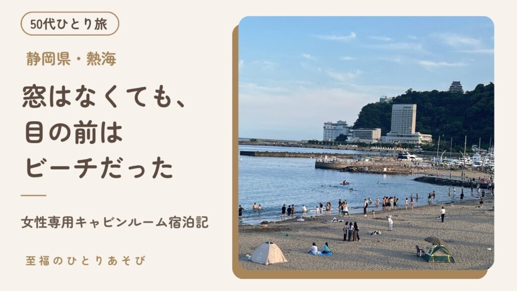 夕暮れのサンビーチと熱海の街並みを背景に「窓はなくても、目の前はビーチだった。」というタイトルと「女性専用キャビンルーム宿泊記」という補足文、「50代ひとり旅」のバッジを重ねた、熱海シーサイド・スパ&リゾートの女性専用キャビンルーム宿泊記のアイキャッチ画像