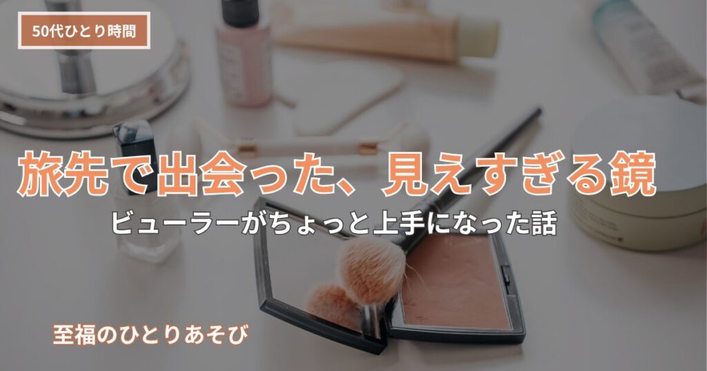 化粧鏡やコスメが並ぶドレッサーの写真に「旅先で出会った、見えすぎる鏡〜ビューラーがちょっと上手になった話」の文字が重なる50代ひとり時間ブログのアイキャッチ画像